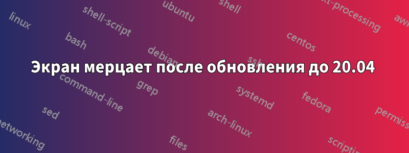 Экран мерцает после обновления до 20.04
