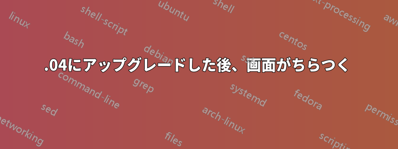 20.04にアップグレードした後、画面がちらつく