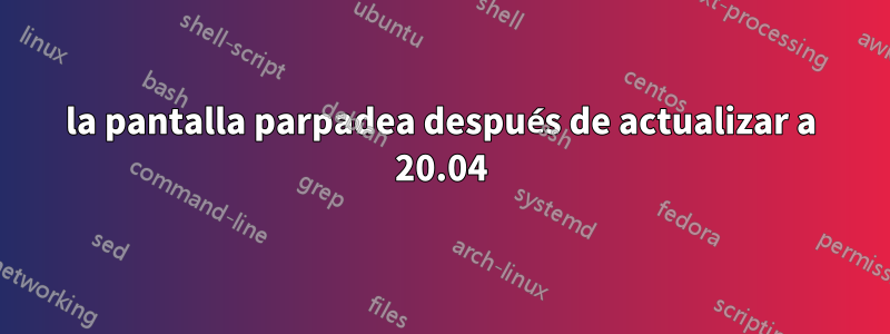 la pantalla parpadea después de actualizar a 20.04