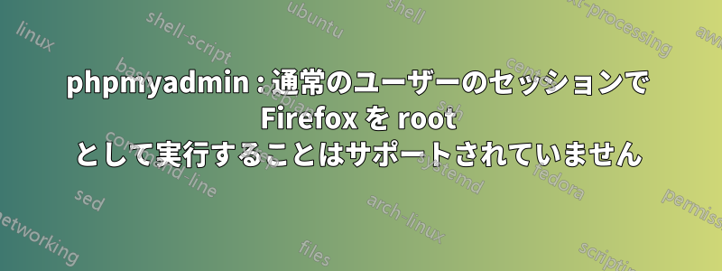 phpmyadmin : 通常のユーザーのセッションで Firefox を root として実行することはサポートされていません