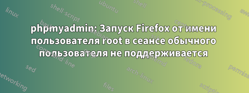 phpmyadmin: Запуск Firefox от имени пользователя root в сеансе обычного пользователя не поддерживается