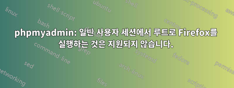 phpmyadmin: 일반 사용자 세션에서 루트로 Firefox를 실행하는 것은 지원되지 않습니다.