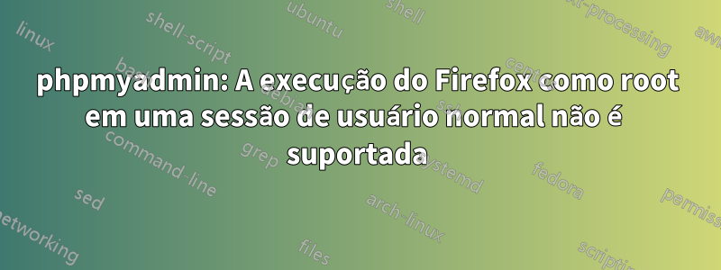 phpmyadmin: A execução do Firefox como root em uma sessão de usuário normal não é suportada
