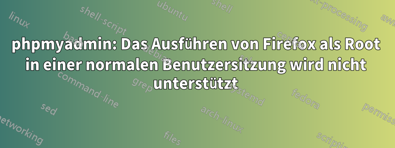 phpmyadmin: Das Ausführen von Firefox als Root in einer normalen Benutzersitzung wird nicht unterstützt