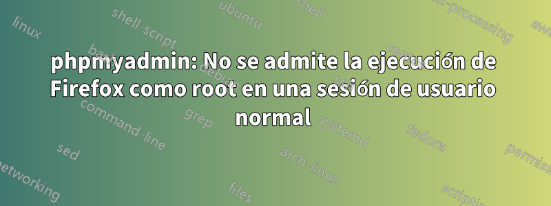 phpmyadmin: No se admite la ejecución de Firefox como root en una sesión de usuario normal
