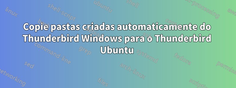 Copie pastas criadas automaticamente do Thunderbird Windows para o Thunderbird Ubuntu