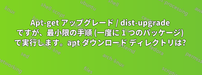 Apt-get アップグレード / dist-upgrade ですが、最小限の手順 (一度に 1 つのパッケージ) で実行します。apt ダウンロード ディレクトリは?