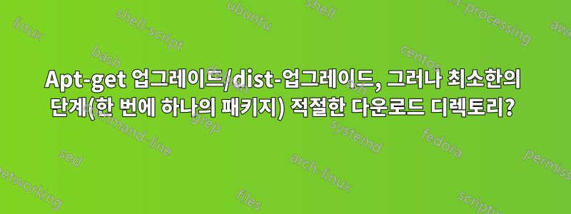 Apt-get 업그레이드/dist-업그레이드, 그러나 최소한의 단계(한 번에 하나의 패키지) 적절한 다운로드 디렉토리?