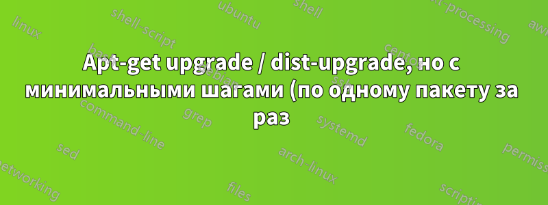Apt-get upgrade / dist-upgrade, но с минимальными шагами (по одному пакету за раз); apt download dir?