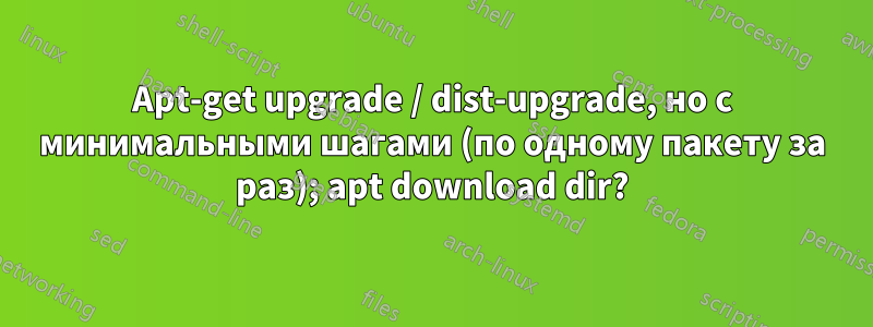 Apt-get upgrade / dist-upgrade, но с минимальными шагами (по одному пакету за раз); apt download dir?