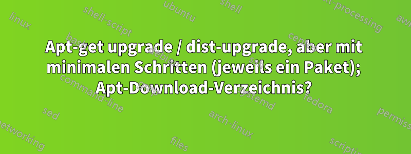 Apt-get upgrade / dist-upgrade, aber mit minimalen Schritten (jeweils ein Paket); Apt-Download-Verzeichnis?