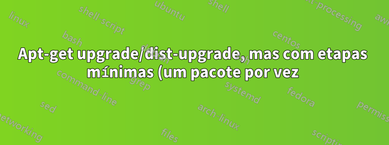 Apt-get upgrade/dist-upgrade, mas com etapas mínimas (um pacote por vez); apt baixar diretório?