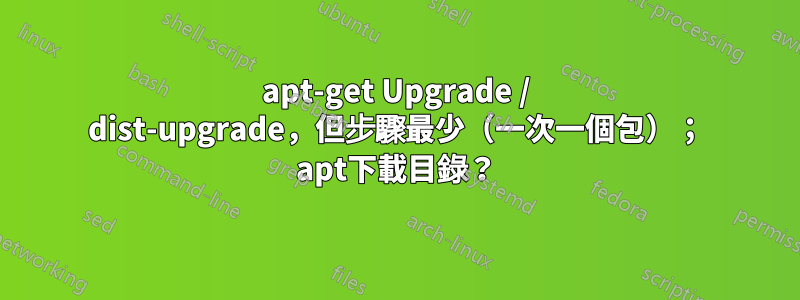 apt-get Upgrade / dist-upgrade，但步驟最少（一次一個包）； apt下載目錄？