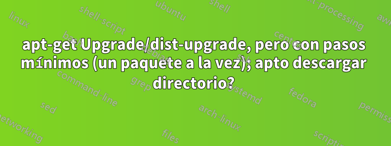 apt-get Upgrade/dist-upgrade, pero con pasos mínimos (un paquete a la vez); apto descargar directorio?