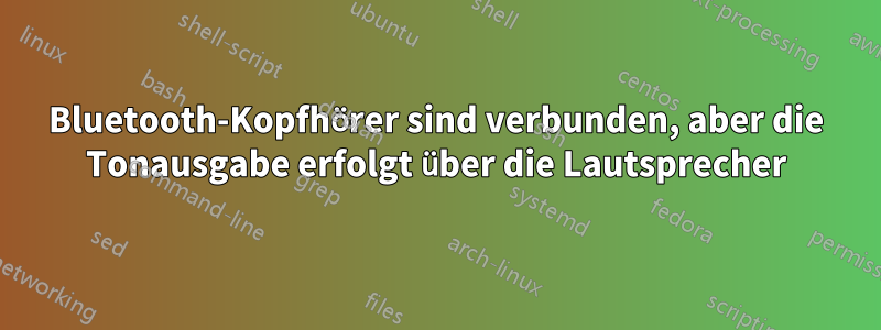 Bluetooth-Kopfhörer sind verbunden, aber die Tonausgabe erfolgt über die Lautsprecher