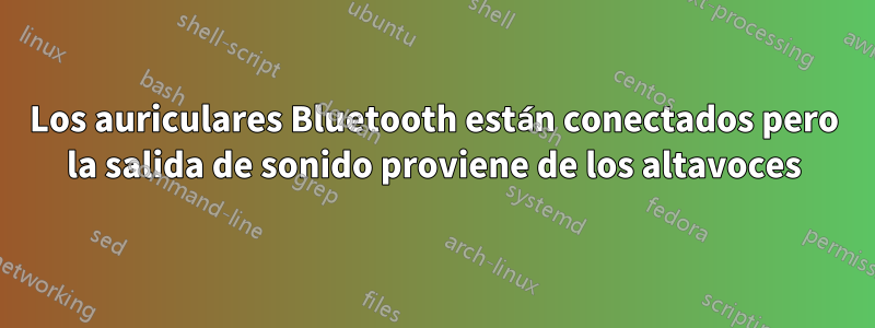 Los auriculares Bluetooth están conectados pero la salida de sonido proviene de los altavoces