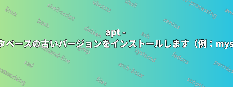 apt - データベースの古いバージョンをインストールします（例：mysql）