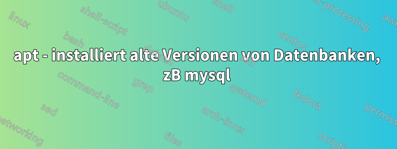 apt - installiert alte Versionen von Datenbanken, zB mysql