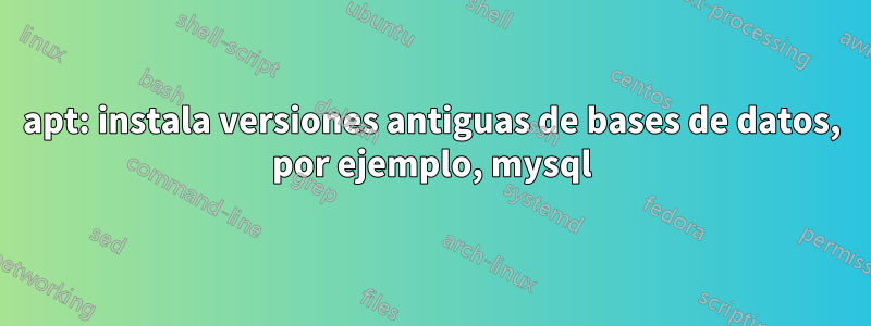 apt: instala versiones antiguas de bases de datos, por ejemplo, mysql