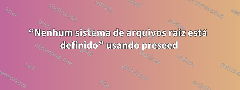 “Nenhum sistema de arquivos raiz está definido” usando preseed