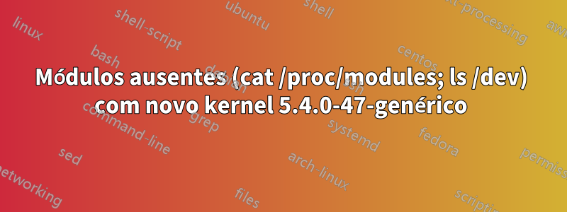 Módulos ausentes (cat /proc/modules; ls /dev) com novo kernel 5.4.0-47-genérico