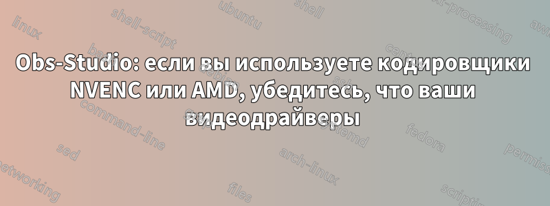 Obs-Studio: если вы используете кодировщики NVENC или AMD, убедитесь, что ваши видеодрайверы