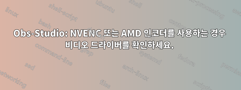 Obs-Studio: NVENC 또는 AMD 인코더를 사용하는 경우 비디오 드라이버를 확인하세요.