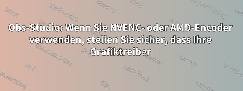 Obs-Studio: Wenn Sie NVENC- oder AMD-Encoder verwenden, stellen Sie sicher, dass Ihre Grafiktreiber