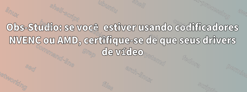 Obs-Studio: se você estiver usando codificadores NVENC ou AMD, certifique-se de que seus drivers de vídeo