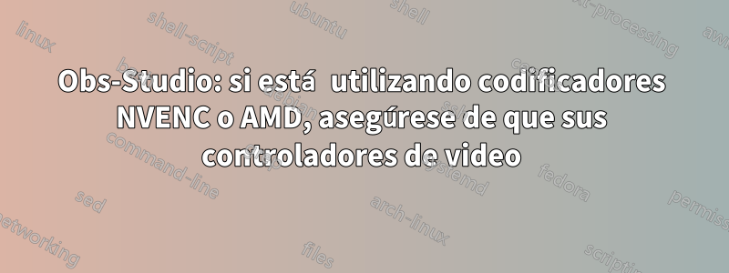 Obs-Studio: si está utilizando codificadores NVENC o AMD, asegúrese de que sus controladores de video
