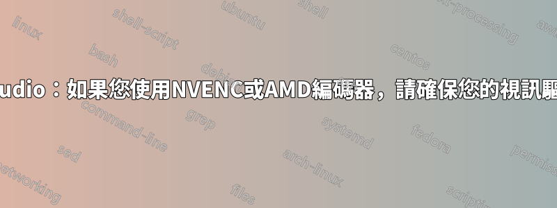 Obs-Studio：如果您使用NVENC或AMD編碼器，請確保您的視訊驅動程式