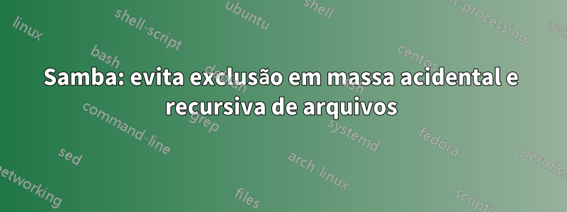 Samba: evita exclusão em massa acidental e recursiva de arquivos