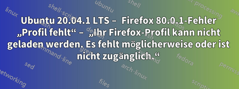 Ubuntu 20.04.1 LTS – Firefox 80.0.1-Fehler „Profil fehlt“ – „Ihr Firefox-Profil kann nicht geladen werden. Es fehlt möglicherweise oder ist nicht zugänglich.“