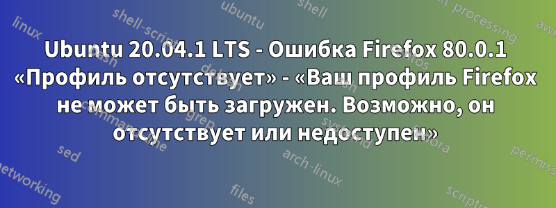 Ubuntu 20.04.1 LTS - Ошибка Firefox 80.0.1 «Профиль отсутствует» - «Ваш профиль Firefox не может быть загружен. Возможно, он отсутствует или недоступен»