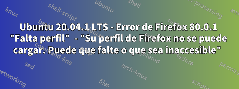 Ubuntu 20.04.1 LTS - Error de Firefox 80.0.1 "Falta perfil" - "Su perfil de Firefox no se puede cargar. Puede que falte o que sea inaccesible"