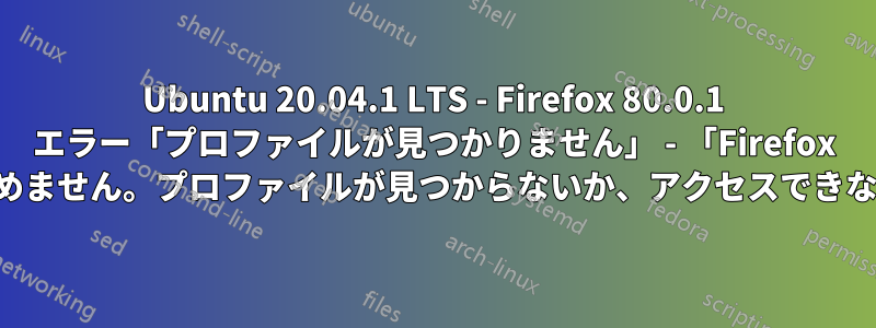 Ubuntu 20.04.1 LTS - Firefox 80.0.1 エラー「プロファイルが見つかりません」 - 「Firefox プロファイルを読み込めません。プロファイルが見つからないか、アクセスできない可能性があります」