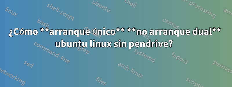 ¿Cómo **arranque único** **no arranque dual** ubuntu linux sin pendrive? 