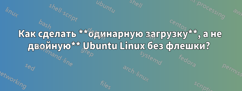 Как сделать **одинарную загрузку**, а не двойную** Ubuntu Linux без флешки? 