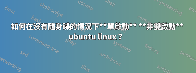 如何在沒有隨身碟的情況下**單啟動** **非雙啟動** ubuntu linux？ 