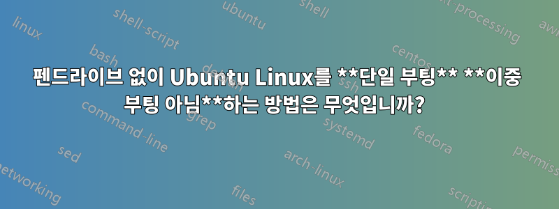 펜드라이브 없이 Ubuntu Linux를 **단일 부팅** **이중 부팅 아님**하는 방법은 무엇입니까? 