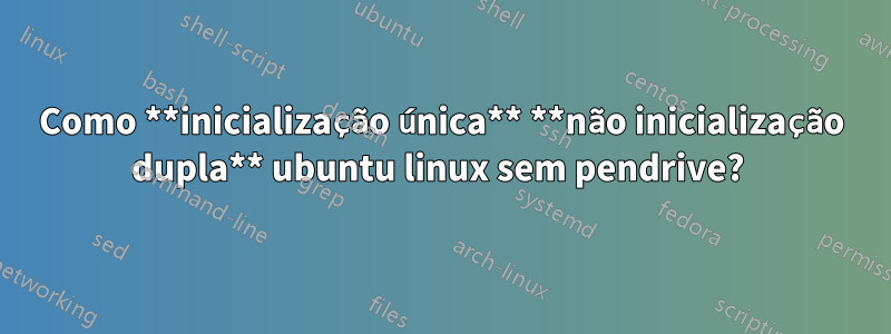 Como **inicialização única** **não inicialização dupla** ubuntu linux sem pendrive? 