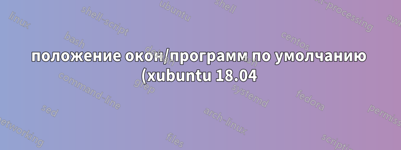 положение окон/программ по умолчанию (xubuntu 18.04)