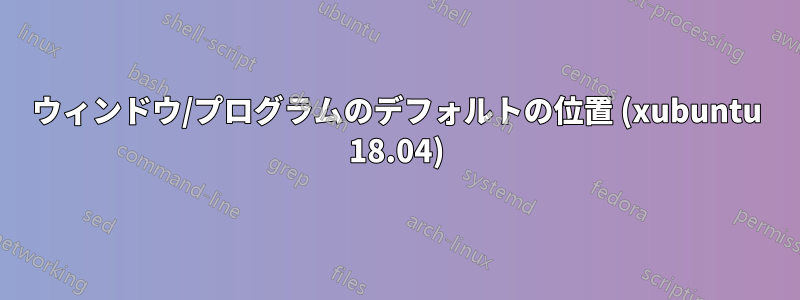ウィンドウ/プログラムのデフォルトの位置 (xubuntu 18.04)