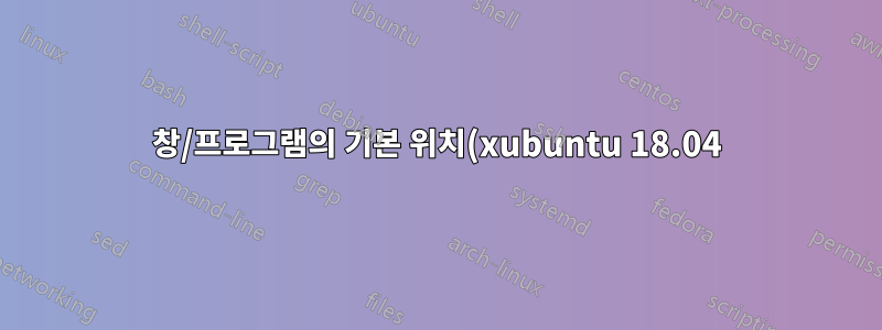 창/프로그램의 기본 위치(xubuntu 18.04)