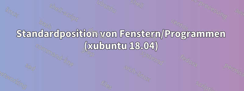 Standardposition von Fenstern/Programmen (xubuntu 18.04)
