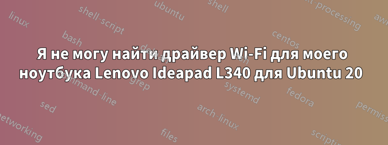 Я не могу найти драйвер Wi-Fi для моего ноутбука Lenovo Ideapad L340 для Ubuntu 20 