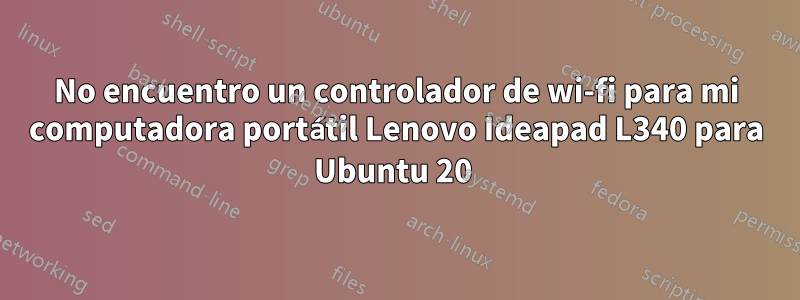 No encuentro un controlador de wi-fi para mi computadora portátil Lenovo Ideapad L340 para Ubuntu 20 