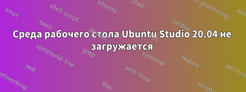 Среда рабочего стола Ubuntu Studio 20.04 не загружается