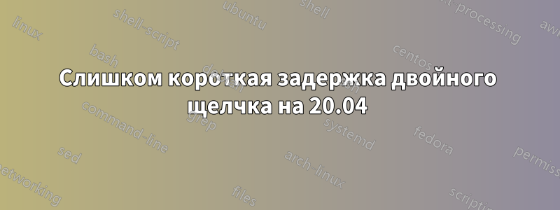 Слишком короткая задержка двойного щелчка на 20.04