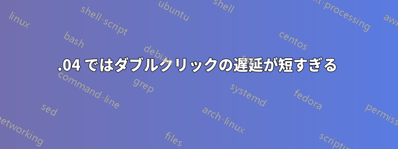 20.04 ではダブルクリックの遅延が短すぎる